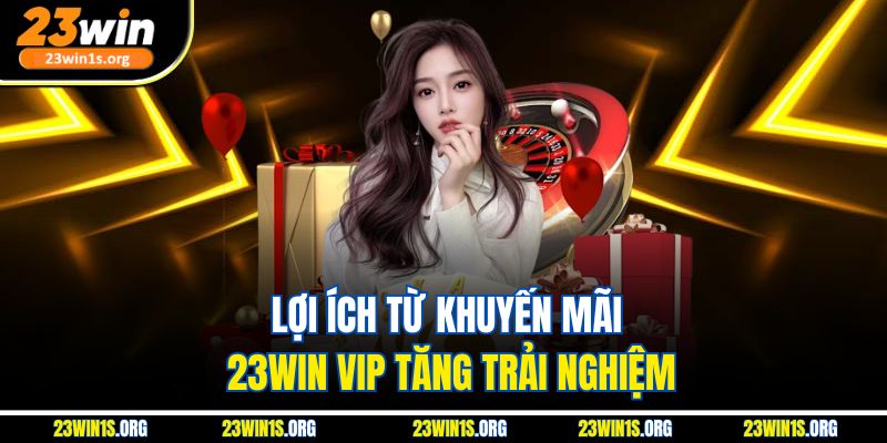 Lợi ích từ khuyến mãi 23win VIP tăng trải nghiệm