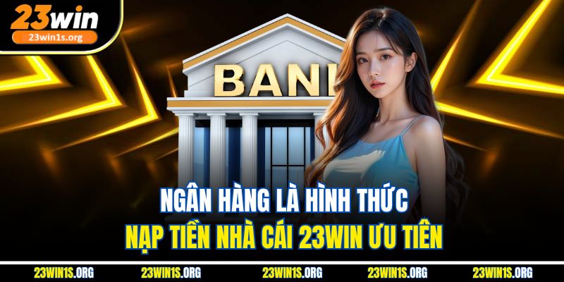 Ngân hàng là hình thức nạp tiền nhà cái 23win ưu tiên
